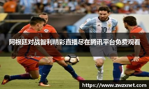 阿根廷对战智利精彩直播尽在腾讯平台免费观看